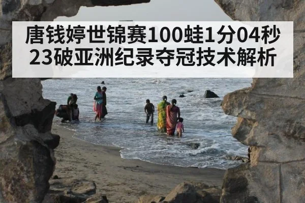 唐钱婷世锦赛100蛙1分04秒23破亚洲纪录夺冠技术解析