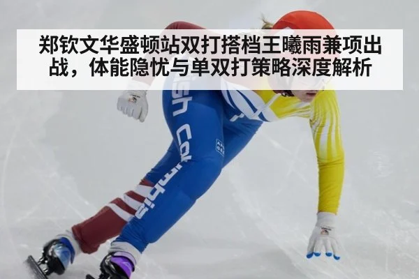 郑钦文华盛顿站双打搭档王曦雨兼项出战，体能隐忧与单双打策略深度解析