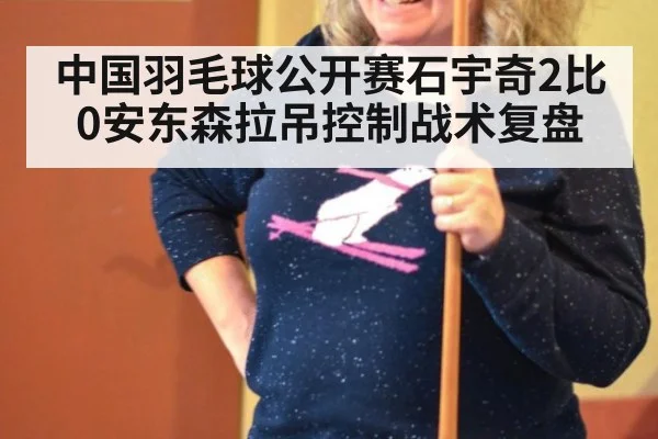 中国羽毛球公开赛石宇奇2比0安东森拉吊控制战术复盘