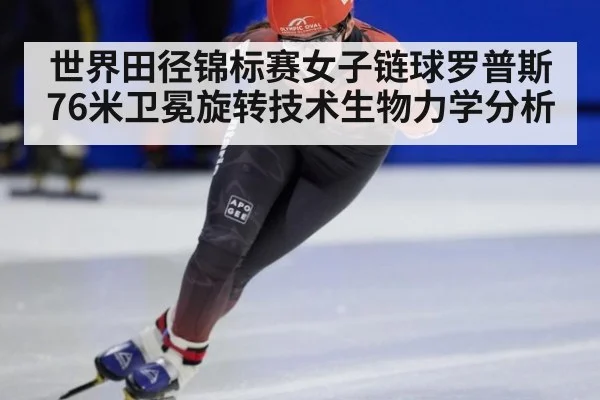 世界田径锦标赛女子链球罗普斯76米卫冕旋转技术生物力学分析