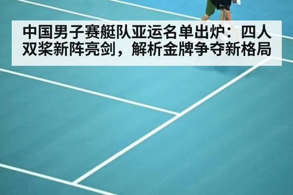 中国男子赛艇队亚运名单出炉：四人双桨新阵亮剑，解析金牌争夺新格局