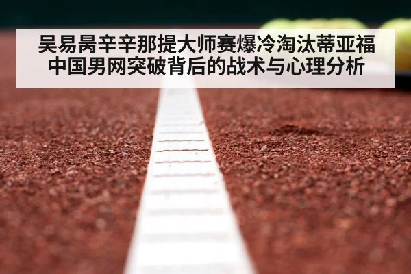吴易昺辛辛那提大师赛爆冷淘汰蒂亚福 中国男网突破背后的战术与心理分析