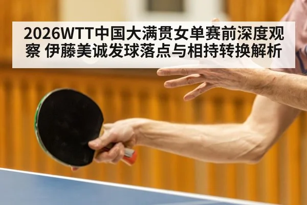 2026WTT中国大满贯女单赛前深度观察 伊藤美诚发球落点与相持转换解析
