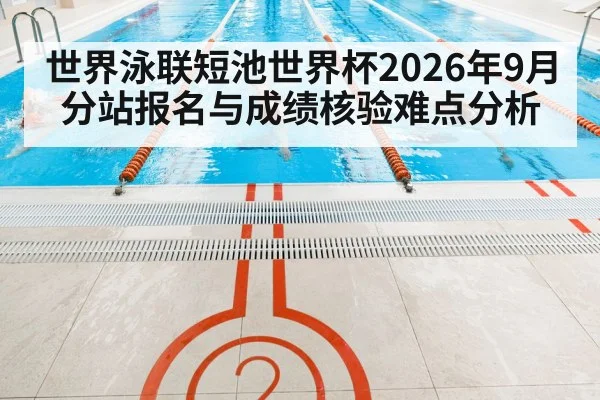世界泳联短池世界杯2026年9月分站报名与成绩核验难点分析