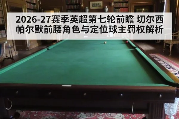 2026-27赛季英超第七轮前瞻 切尔西帕尔默前腰角色与定位球主罚权解析