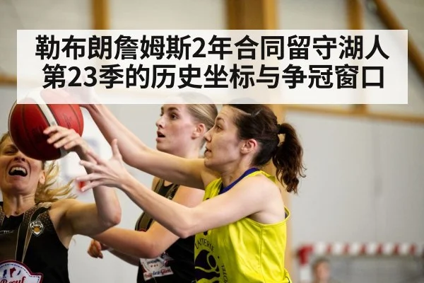 勒布朗詹姆斯2年合同留守湖人 第23季的历史坐标与争冠窗口
