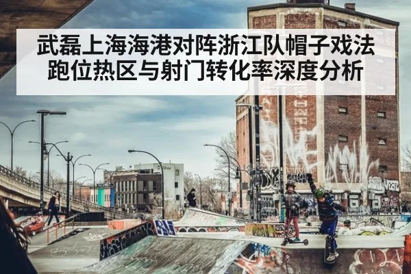 武磊上海海港对阵浙江队帽子戏法跑位热区与射门转化率深度分析