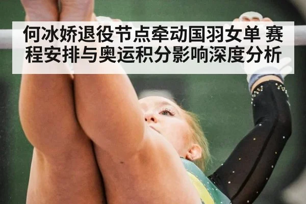 何冰娇退役节点牵动国羽女单 赛程安排与奥运积分影响深度分析