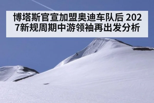 博塔斯官宣加盟奥迪车队后 2027新规周期中游领袖再出发分析
