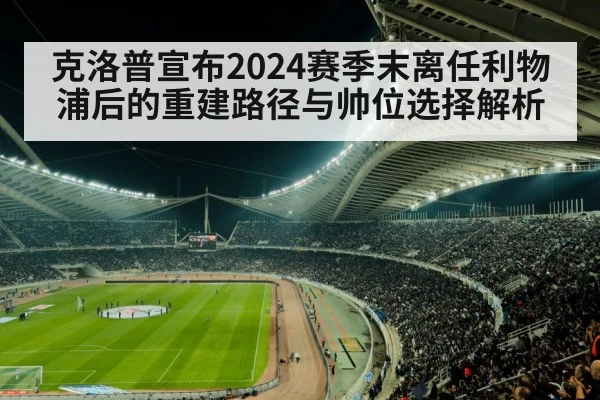 克洛普宣布2024赛季末离任利物浦后的重建路径与帅位选择解析