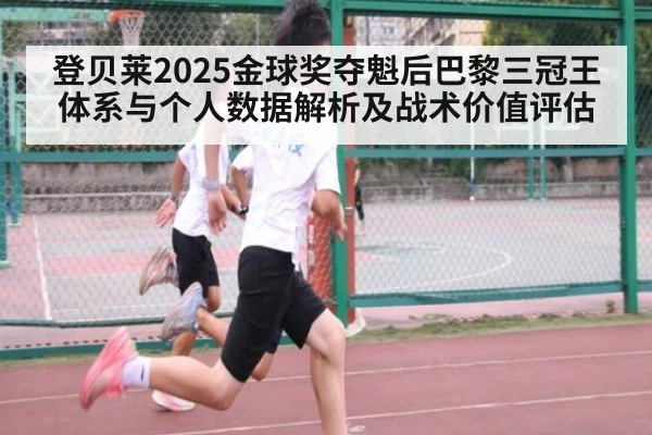登贝莱2025金球奖夺魁后巴黎三冠王体系与个人数据解析及战术价值评估