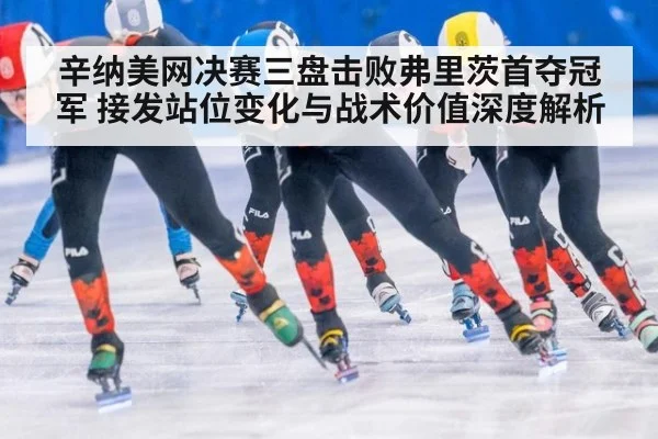 辛纳美网决赛三盘击败弗里茨首夺冠军 接发站位变化与战术价值深度解析